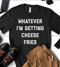 Whatever I'm Getting Cheese Fries - Food Funny Sassy T-Shirt